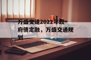 万盛交建2022年政府债定融，万盛交通规划