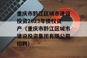 重庆市黔江区城市建设投资2023年债权资产（重庆市黔江区城市建设投资集团有限公司招聘）