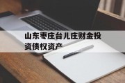 山东枣庄台儿庄财金投资债权资产