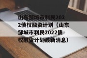 山东邹城市利民2022债权融资计划（山东邹城市利民2022债权融资计划最新消息）