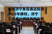 山东济宁鱼台鑫达投资2022年债权，济宁艺闰鑫达网络有限公司