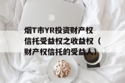 烟T市YR投资财产权信托受益权之收益权（财产权信托的受益人）