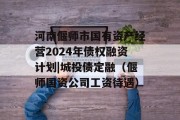 河南偃师市国有资产经营2024年债权融资计划|城投债定融（偃师国资公司工资待遇）