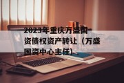 2023年重庆万盛国资债权资产转让（万盛国资中心主任）