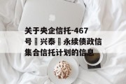 关于央企信托-467号‮兴泰‬永续债政信集合信托计划的信息