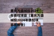 重庆万盛城投2024年债权项目（重庆万盛城投2024年债权项目有哪些）