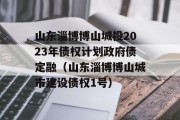 山东淄博博山城投2023年债权计划政府债定融（山东淄博博山城市建设债权1号）