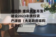 政信债-重庆大足开发建设2023年债权资产项目（大足政府采购云平台）