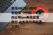 青岛HK2023信托收益权（时隔23年信托公司ipo再获监管放行 山东信托将赴港上市）