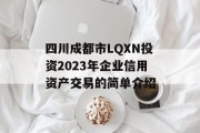 四川成都市LQXN投资2023年企业信用资产交易的简单介绍