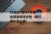 XZ信托-御兴1号集合资金信托计划（御兴茶叶怎么样）