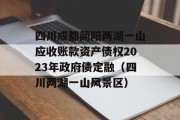 四川成都简阳两湖一山应收账款资产债权2023年政府债定融（四川两湖一山风景区）