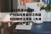 2023天津JH区财产权信托受益权之收益权份额转让项目（天津信托理财产品）