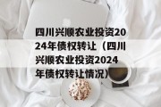 四川兴顺农业投资2024年债权转让（四川兴顺农业投资2024年债权转让情况）