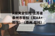 A级央企信托-江苏省泰州市非标（双AA+担保）（泰州 信托）