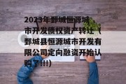 2023年鄄城恒源城市开发债权资产转让（鄄城县恒源城市开发有限公司定向融资开始认购了!!!）