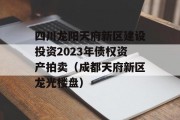 四川龙阳天府新区建设投资2023年债权资产拍卖（成都天府新区龙光楼盘）