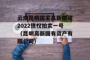 云南昆明国家高新国资2022债权拍卖一号（昆明高新国有资产有限公司）