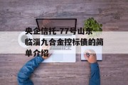 央企信托-77号山东临淄九合金控标债的简单介绍