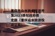 重庆市山水画廊旅游开发2023债权政府债定融（重庆山水旅游投资公司）