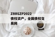 ZBBSZP2022债权资产，全国债权交易网