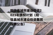 阳信县城市建设投资2023年债权计划（阳信县城市建设投资集团招聘公告）