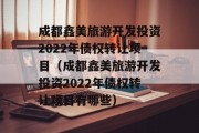 成都鑫美旅游开发投资2022年债权转让项目（成都鑫美旅游开发投资2022年债权转让项目有哪些）