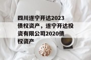 四川遂宁开达2023债权资产，遂宁开达投资有限公司2020债权资产