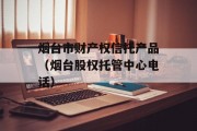 烟台市财产权信托产品（烟台股权托管中心电话）