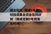 国企信托·西咸9号债权投资集合资金信托计划（西咸定制9号线发车时间）