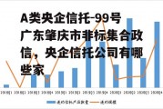 A类央企信托-99号广东肇庆市非标集合政信，央企信托公司有哪些家