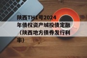 陕西TH1号2024年债权资产城投债定融（陕西地方债券发行利率）