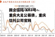 国企信托-XH7号·重庆大足公募债，重庆信托公司官网