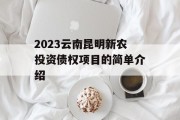 2023云南昆明新农投资债权项目的简单介绍