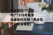 央企信托-**175号/**176号集合资金信托计划（央企信托公司有哪些）