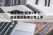 国企信托-冠业1号（冠业集团有限公司上市了吗）