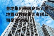 金地集团是国企吗，金地置业控股集团有限公司是国企吗