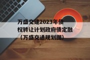 万盛交建2023年债权转让计划政府债定融（万盛交通规划图）