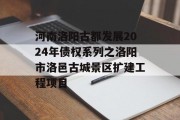 河南洛阳古都发展2024年债权系列之洛阳市洛邑古城景区扩建工程项目