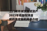 三门峡市湖滨国资资产2023年收益权项目政府债定融的简单介绍