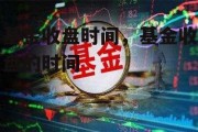 基金收盘时间，基金收盘的时间