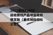 2023重庆FJ城投应收债权产品项目政府债定融（重庆城投招标公告）