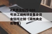 A类央企信托-606号浙江湖州项目集合资金信托计划（湖州央企有哪些）