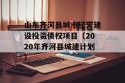 山东齐河县城市经营建设投资债权项目（2020年齐河县城建计划）