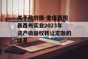 关于政府债-重庆酉阳县酉州实业2023年资产收益权转让定融的信息