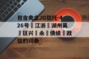 包含央企JG信托-426号‮江浙‬湖州吴‮区兴‬永‮债续‬政信的词条