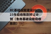 RC基础设施建设2023年应收账款转让计划（鲁南基础设施应收账款）