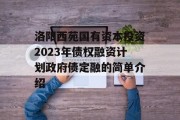 洛阳西苑国有资本投资2023年债权融资计划政府债定融的简单介绍