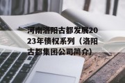 河南洛阳古都发展2023年债权系列（洛阳古都集团公司简介）