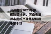 济源虎岭2023年债权融资计划，河南省济源市虎岭产业集聚区属于哪个镇